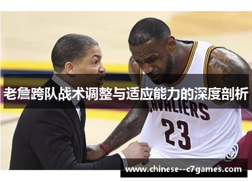 老詹跨队战术调整与适应能力的深度剖析 老詹跨队战术调整与适应能力的深度剖析
