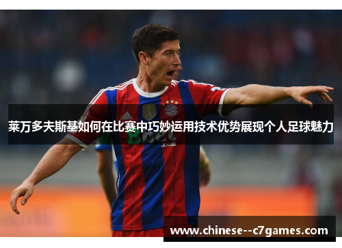 莱万多夫斯基如何在比赛中巧妙运用技术优势展现个人足球魅力