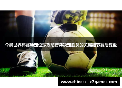 今晨世界杯赛场定位球攻防博弈决定胜负的关键细节赛后复盘