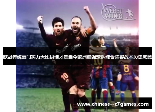 欧冠传统豪门实力大比拼谁才是当今欧洲最强球队综合阵容战术历史底蕴